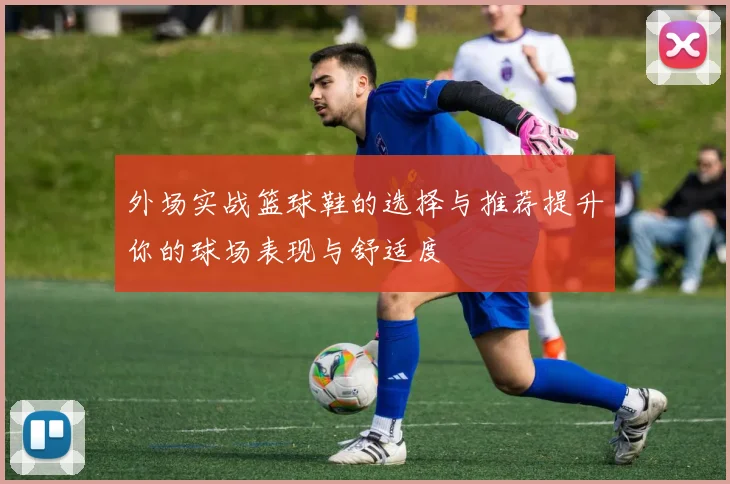 外场实战篮球鞋的选择与推荐提升你的球场表现与舒适度
