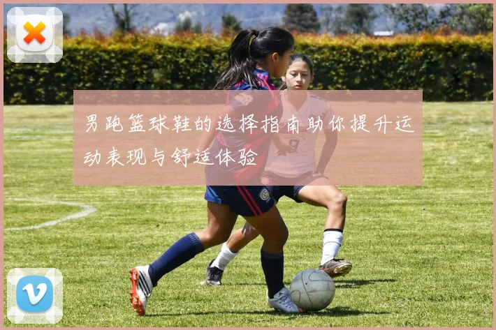 男跑篮球鞋的选择指南助你提升运动表现与舒适体验