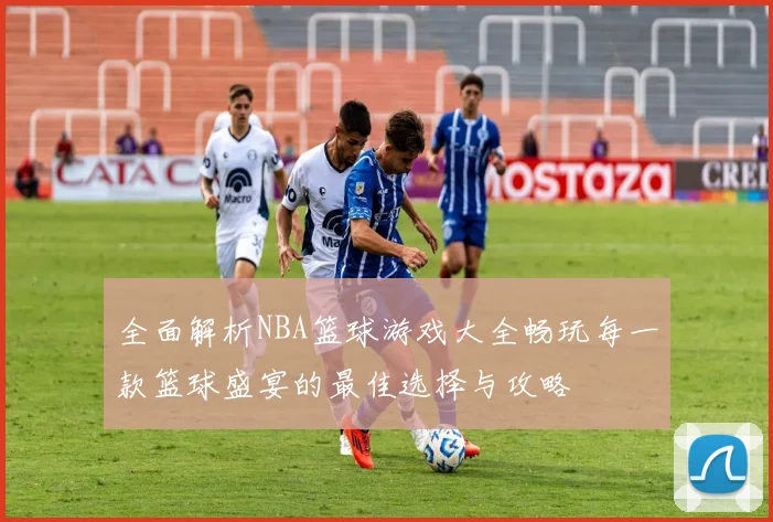 全面解析NBA篮球游戏大全畅玩每一款篮球盛宴的最佳选择与攻略