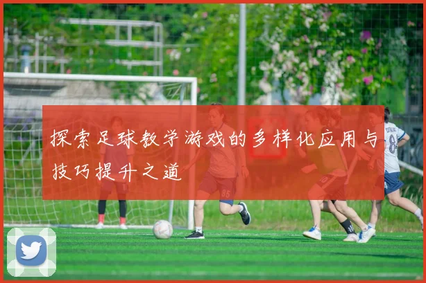 探索足球教学游戏的多样化应用与技巧提升之道
