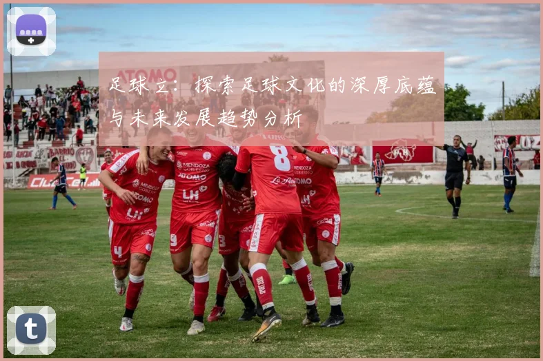 足球立：探索足球文化的深厚底蕴与未来发展趋势分析