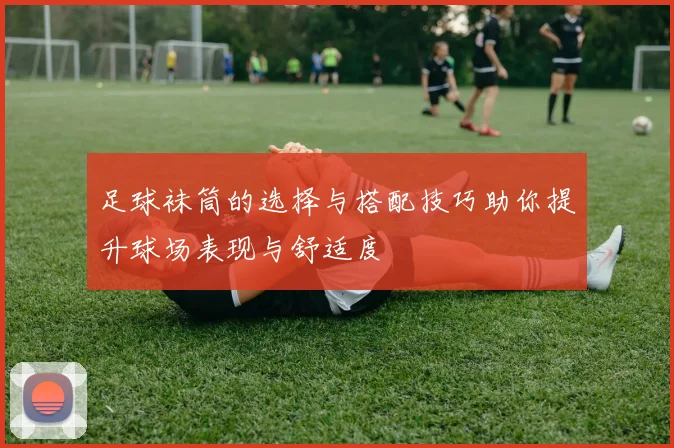 足球袜筒的选择与搭配技巧助你提升球场表现与舒适度