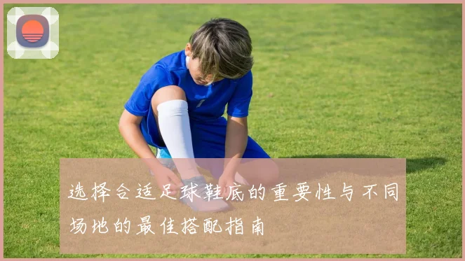 选择合适足球鞋底的重要性与不同场地的最佳搭配指南