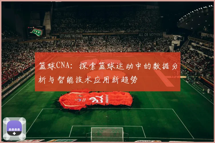 篮球CNA：探索篮球运动中的数据分析与智能技术应用新趋势