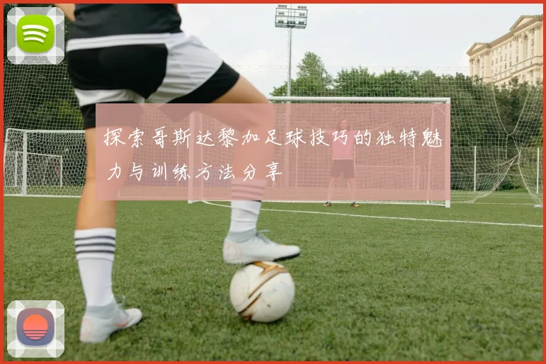探索哥斯达黎加足球技巧的独特魅力与训练方法分享