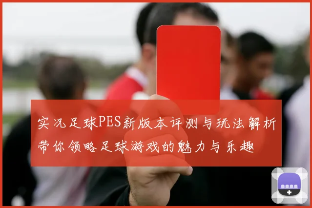 实况足球PES新版本评测与玩法解析带你领略足球游戏的魅力与乐趣
