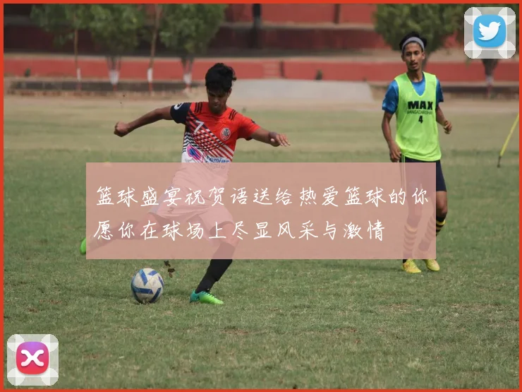 篮球盛宴祝贺语送给热爱篮球的你愿你在球场上尽显风采与激情