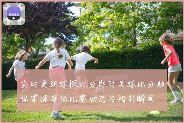 实时更新球探比分即时足球比分助你掌握每场比赛动态与精彩瞬间