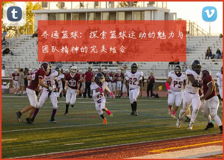 乔通篮球：探索篮球运动的魅力与团队精神的完美结合