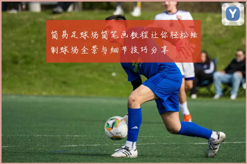 简易足球场简笔画教程让你轻松绘制球场全景与细节技巧分享