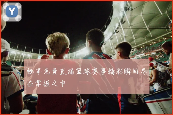 畅享免费直播篮球赛事精彩瞬间尽在掌握之中