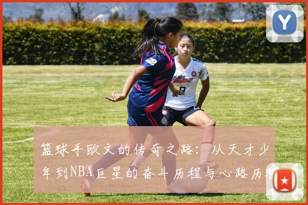 篮球手欧文的传奇之路：从天才少年到NBA巨星的奋斗历程与心路历程