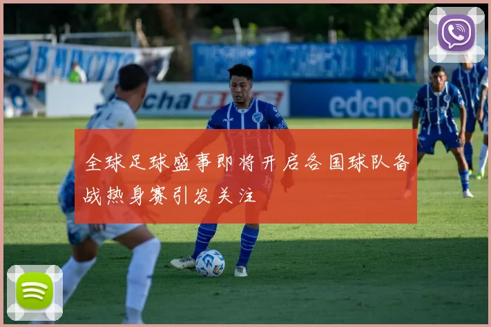 全球足球盛事即将开启各国球队备战热身赛引发关注